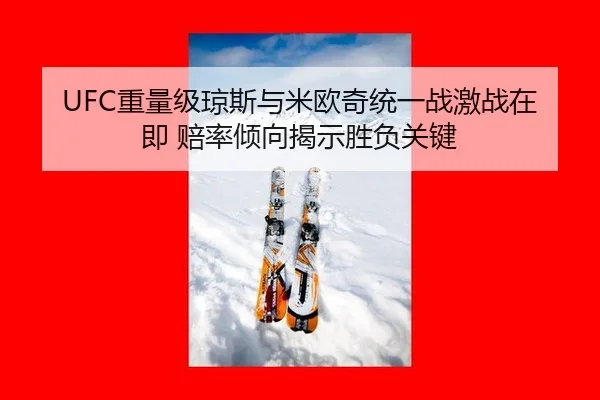 UFC重量级琼斯与米欧奇统一战激战在即 赔率倾向揭示胜负关键