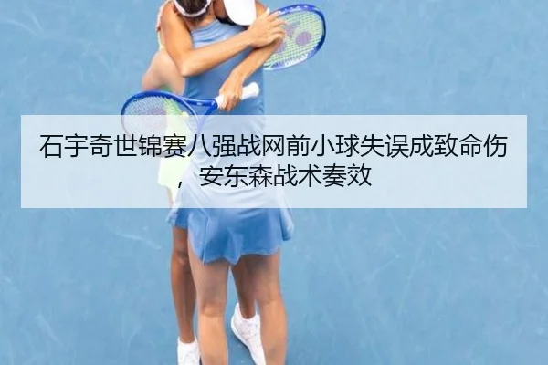 石宇奇世锦赛八强战网前小球失误成致命伤，安东森战术奏效