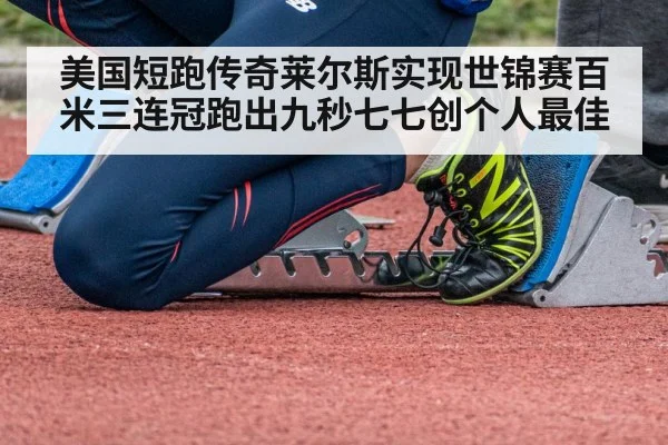 美国短跑传奇莱尔斯实现世锦赛百米三连冠跑出九秒七七创个人最佳