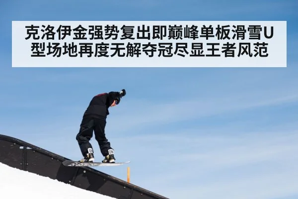 克洛伊金强势复出即巅峰单板滑雪U型场地再度无解夺冠尽显王者风范
