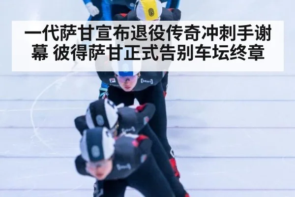 一代萨甘宣布退役传奇冲刺手谢幕 彼得萨甘正式告别车坛终章