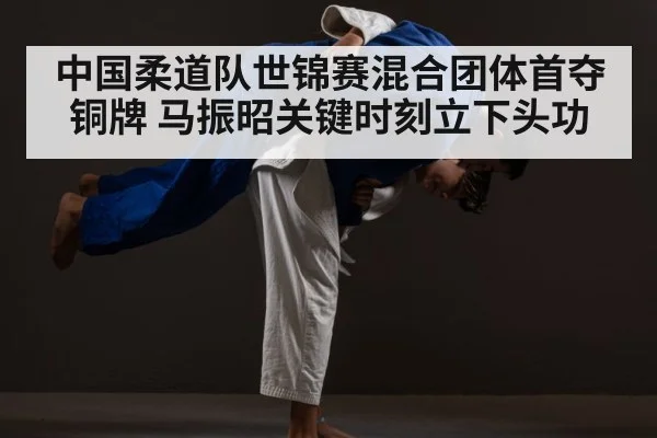 中国柔道队世锦赛混合团体首夺铜牌 马振昭关键时刻立下头功