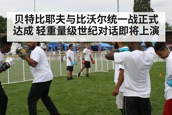 贝特比耶夫与比沃尔统一战正式达成 轻重量级世纪对话即将上演