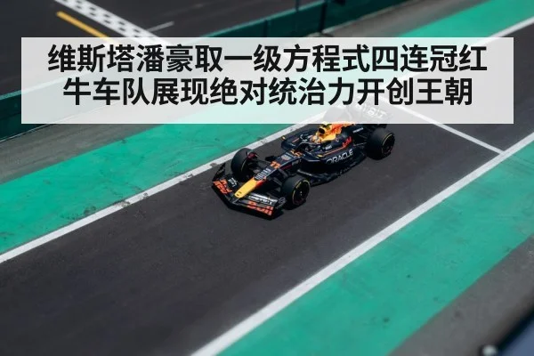 维斯塔潘豪取一级方程式四连冠红牛车队展现绝对统治力开创王朝